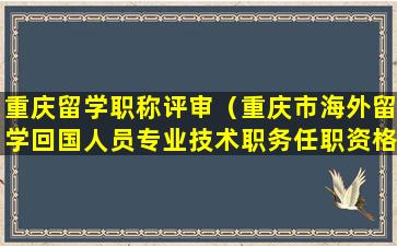 重庆留学职称评审（重庆市海外留学回国人员专业技术职务任职资格认定办法）