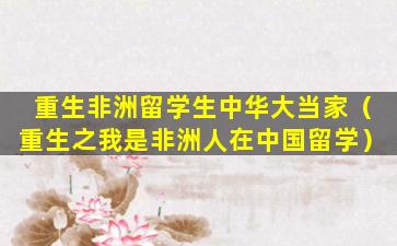 重生非洲留学生中华大当家（重生之我是非洲人在中国留学）