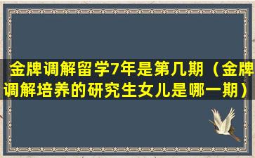 金牌调解留学7年是第几期（金牌调解培养的研究生女儿是哪一期）