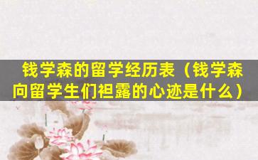 钱学森的留学经历表（钱学森向留学生们袒露的心迹是什么）