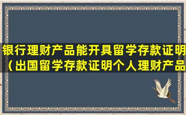 银行理财产品能开具留学存款证明（出国留学存款证明个人理财产品可不可以）