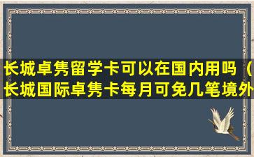 长城卓隽留学卡可以在国内用吗（长城国际卓隽卡每月可免几笔境外atm取款手续费）