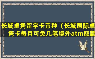长城卓隽留学卡币种（长城国际卓隽卡每月可免几笔境外atm取款手续费）