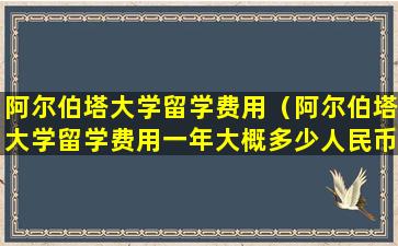 阿尔伯塔大学留学费用（阿尔伯塔大学留学费用一年大概多少人民币）