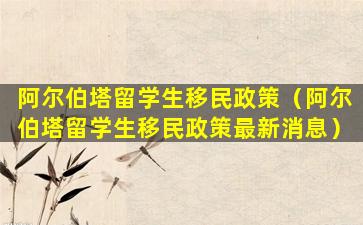 阿尔伯塔留学生移民政策（阿尔伯塔留学生移民政策最新消息）
