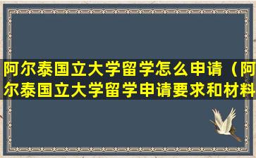 阿尔泰国立大学留学怎么申请（阿尔泰国立大学留学申请要求和材料）