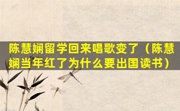 陈慧娴留学回来唱歌变了（陈慧娴当年红了为什么要出国读书）