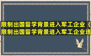 限制出国留学背景进入军工企业（限制出国留学背景进入军工企业违法吗）