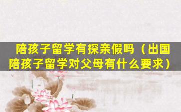 陪孩子留学有探亲假吗（出国陪孩子留学对父母有什么要求）