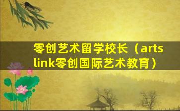 零创艺术留学校长（artslink零创国际艺术教育）