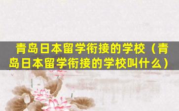 青岛日本留学衔接的学校（青岛日本留学衔接的学校叫什么）