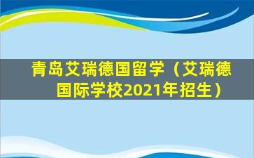 青岛艾瑞德国留学（艾瑞德国际学校2021年招生）