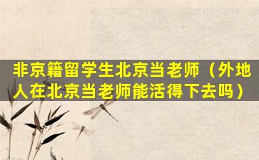 非京籍留学生北京当老师（外地人在北京当老师能活得下去吗）