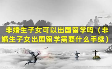 非婚生子女可以出国留学吗（非婚生子女出国留学需要什么手续）