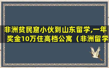 非洲贫民窟小伙到山东留学,一年奖金10万住高档公寓（非洲留学生10万太少）