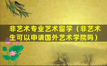 非艺术专业艺术留学（非艺术生可以申请国外艺术学院吗）