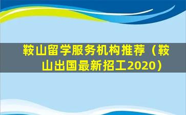 鞍山留学服务机构推荐（鞍山出国最新招工2020）