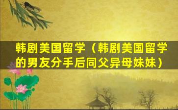 韩剧美国留学（韩剧美国留学的男友分手后同父异母妹妹）