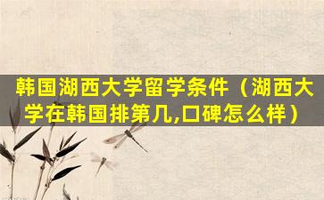 韩国湖西大学留学条件（湖西大学在韩国排第几,口碑怎么样）