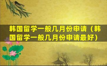 韩国留学一般几月份申请（韩国留学一般几月份申请最好）