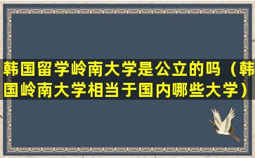韩国留学岭南大学是公立的吗（韩国岭南大学相当于国内哪些大学）