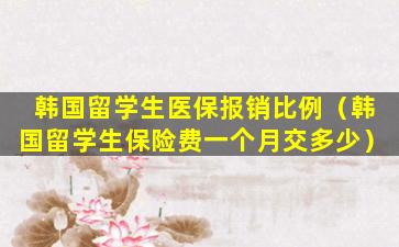 韩国留学生医保报销比例（韩国留学生保险费一个月交多少）