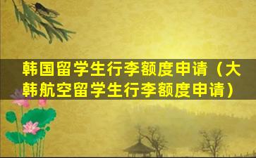 韩国留学生行李额度申请（大韩航空留学生行李额度申请）