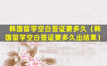 韩国留学空白签证要多久（韩国留学空白签证要多久出结果）