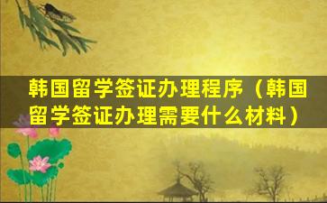 韩国留学签证办理程序（韩国留学签证办理需要什么材料）