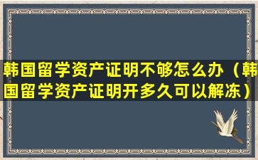 韩国留学资产证明不够怎么办（韩国留学资产证明开多久可以解冻）