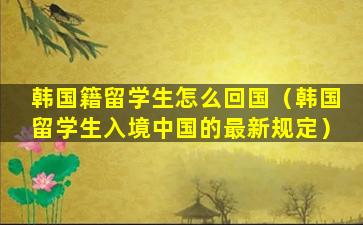 韩国籍留学生怎么回国（韩国留学生入境中国的最新规定）