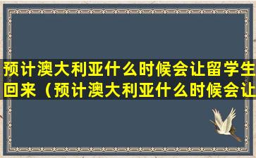 预计澳大利亚什么时候会让留学生回来（预计澳大利亚什么时候会让留学生回来读书）