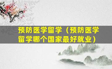预防医学留学（预防医学留学哪个国家最好就业）