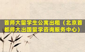 首师大留学生公寓出租（北京首都师大出国留学咨询服务中心）