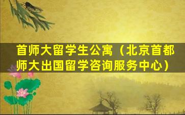 首师大留学生公寓（北京首都师大出国留学咨询服务中心）