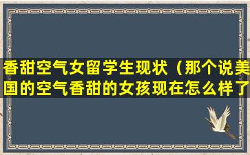 香甜空气女留学生现状（那个说美国的空气香甜的女孩现在怎么样了）