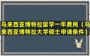 马来西亚博特拉留学一年费用（马来西亚博特拉大学硕士申请条件）