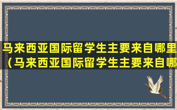 马来西亚国际留学生主要来自哪里（马来西亚国际留学生主要来自哪里呢）