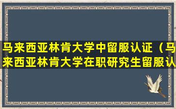 马来西亚林肯大学中留服认证（马来西亚林肯大学在职研究生留服认证费用多少）