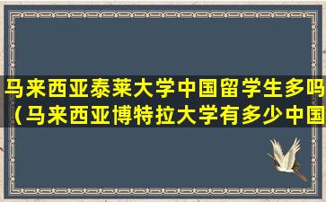 马来西亚泰莱大学中国留学生多吗（马来西亚博特拉大学有多少中国留学生）
