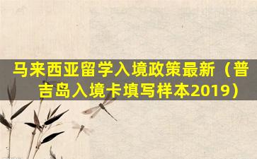 马来西亚留学入境政策最新（普吉岛入境卡填写样本2019）