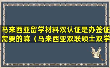 马来西亚留学材料双认证是办签证需要的嘛（马来西亚双联硕士双学位国家承认吗）