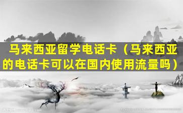 马来西亚留学电话卡（马来西亚的电话卡可以在国内使用流量吗）
