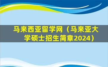 马来西亚留学网（马来亚大学硕士招生简章2024）