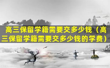 高三保留学籍需要交多少钱（高三保留学籍需要交多少钱的学费）
