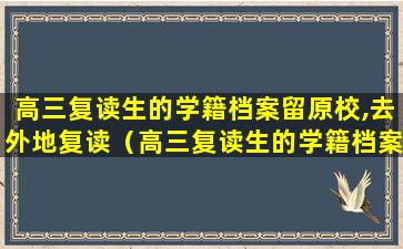 高三复读生的学籍档案留原校,去外地复读（高三复读生的学籍档案留原校,去外地复读有影响吗）