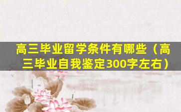 高三毕业留学条件有哪些（高三毕业自我鉴定300字左右）