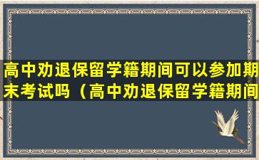 高中劝退保留学籍期间可以参加期末考试吗（高中劝退保留学籍期间可以参加期末考试吗知乎）