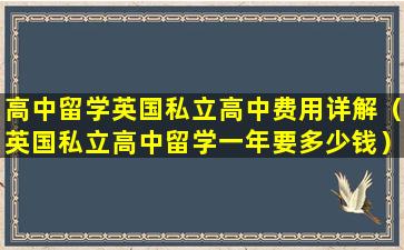 高中留学英国私立高中费用详解（英国私立高中留学一年要多少钱）