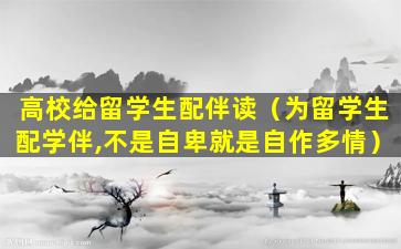高校给留学生配伴读（为留学生配学伴,不是自卑就是自作多情）